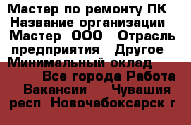 Мастер по ремонту ПК › Название организации ­ Мастер, ООО › Отрасль предприятия ­ Другое › Минимальный оклад ­ 120 000 - Все города Работа » Вакансии   . Чувашия респ.,Новочебоксарск г.